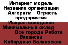 Интернет-модель › Название организации ­ Алгоритм › Отрасль предприятия ­ Искусствоведение › Минимальный оклад ­ 160 000 - Все города Работа » Вакансии   . Кабардино-Балкарская респ.